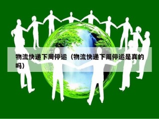 物流快递下周停运（物流快递下周停运是真的吗）