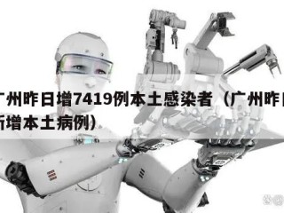 广州昨日增7419例本土感染者（广州昨日新增本土病例）