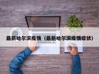 最新哈尔滨疫情（最新哈尔滨疫情症状）