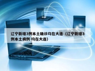 辽宁新增3例本土确诊均在大连（辽宁新增3例本土病例 均在大连）
