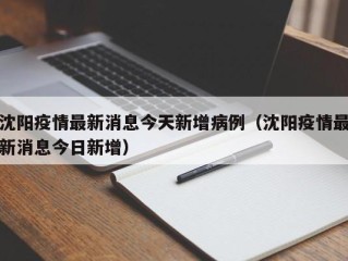 沈阳疫情最新消息今天新增病例（沈阳疫情最新消息今日新增）