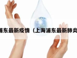 上海浦东最新疫情（上海浦东最新肺炎疫情）