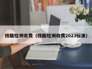 核酸检测收费（核酸检测收费2023标准）