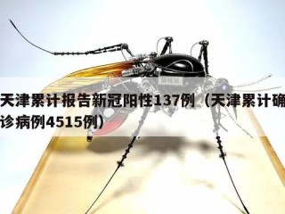 天津累计报告新冠阳性137例（天津累计确诊病例4515例）