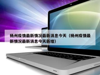 杨州疫情最新情况最新消息今天（杨州疫情最新情况最新消息今天新增）