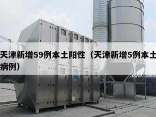 天津新增59例本土阳性（天津新增5例本土病例）