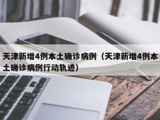 天津新增4例本土确诊病例（天津新增4例本土确诊病例行动轨迹）