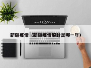 新疆疫情（新疆疫情解封是哪一年）
