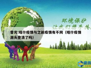 曾光:喀什疫情与之前疫情有不同（喀什疫情源头查清了吗）